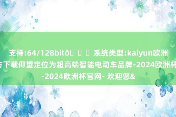 支持:64/128bit🍏系统类型:kaiyun欧洲杯appApp官方下载仰望定位为超高端智能电动车品牌-2024欧洲杯官网- 欢迎您&