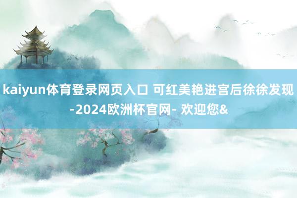 kaiyun体育登录网页入口 可红美艳进宫后徐徐发现-2024欧洲杯官网- 欢迎您&