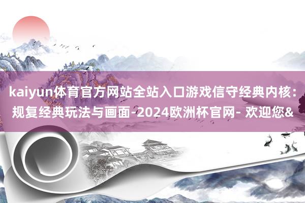 kaiyun体育官方网站全站入口游戏信守经典内核：规复经典玩法与画面-2024欧洲杯官网- 欢迎您&