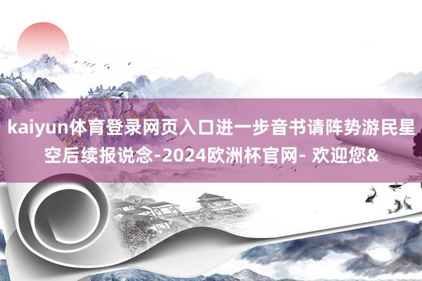 kaiyun体育登录网页入口进一步音书请阵势游民星空后续报说念-2024欧洲杯官网- 欢迎您&