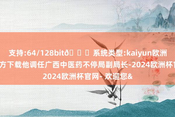 支持:64/128bit🍏系统类型:kaiyun欧洲杯appApp官方下载他调任广西中医药不停局副局长-2024欧洲杯官网- 欢迎您&