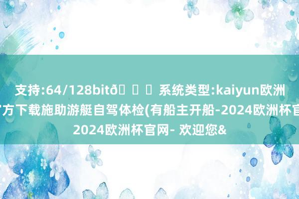 支持:64/128bit🍏系统类型:kaiyun欧洲杯appApp官方下载施助游艇自驾体检(有船主开船-2024欧洲杯官网- 欢迎您&