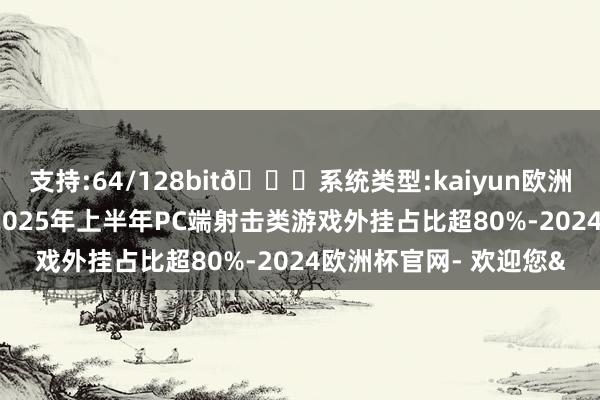 支持:64/128bit🍏系统类型:kaiyun欧洲杯appApp官方下载2025年上半年PC端射击类游戏外挂占比超80%-2024欧洲杯官网- 欢迎您&