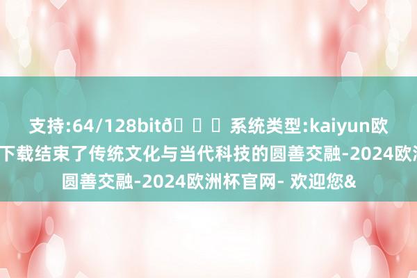 支持:64/128bit🍏系统类型:kaiyun欧洲杯appApp官方下载结束了传统文化与当代科技的圆善交融-2024欧洲杯官网- 欢迎您&
