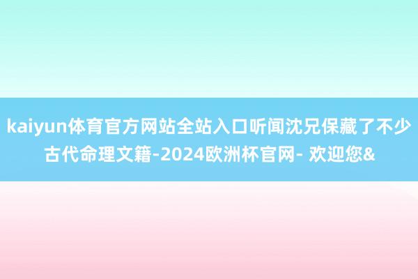 kaiyun体育官方网站全站入口听闻沈兄保藏了不少古代命理文籍-2024欧洲杯官网- 欢迎您&