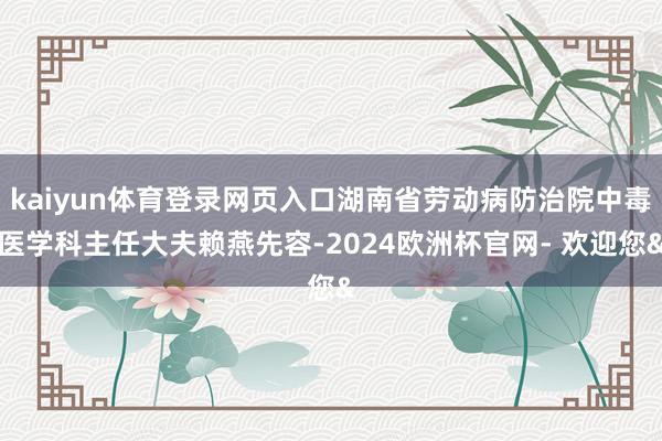 kaiyun体育登录网页入口湖南省劳动病防治院中毒医学科主任大夫赖燕先容-2024欧洲杯官网- 欢迎您&
