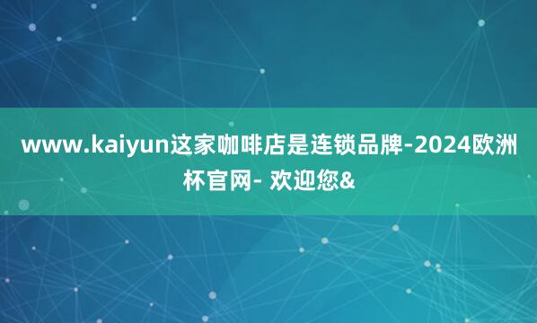 www.kaiyun这家咖啡店是连锁品牌-2024欧洲杯官网- 欢迎您&