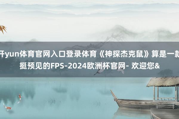 开yun体育官网入口登录体育《神探杰克鼠》算是一款挺预见的FPS-2024欧洲杯官网- 欢迎您&