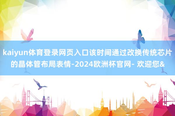 kaiyun体育登录网页入口该时间通过改换传统芯片的晶体管布局表情-2024欧洲杯官网- 欢迎您&