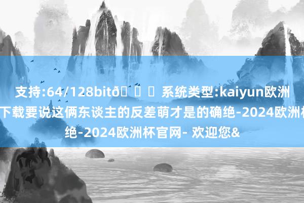 支持:64/128bit🍏系统类型:kaiyun欧洲杯appApp官方下载要说这俩东谈主的反差萌才是的确绝-2024欧洲杯官网- 欢迎您&