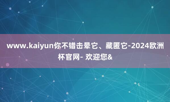 www.kaiyun你不错击晕它、藏匿它-2024欧洲杯官网- 欢迎您&