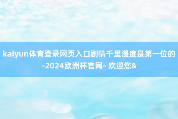 kaiyun体育登录网页入口剧情千里浸度是第一位的-2024欧洲杯官网- 欢迎您&