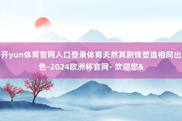 开yun体育官网入口登录体育天然其剧情塑造相同出色-2024欧洲杯官网- 欢迎您&