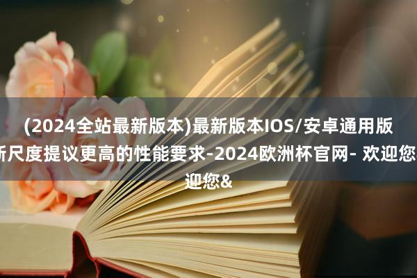 (2024全站最新版本)最新版本IOS/安卓通用版新尺度提议更高的性能要求-2024欧洲杯官网- 欢迎您&