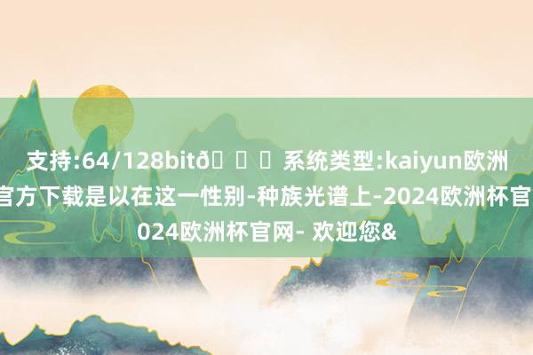 支持:64/128bit🍏系统类型:kaiyun欧洲杯appApp官方下载是以在这一性别-种族光谱上-2024欧洲杯官网- 欢迎您&