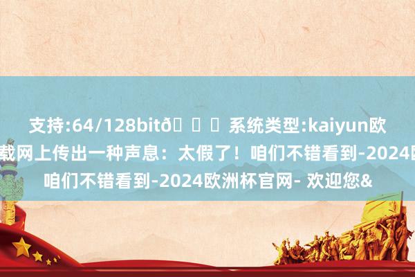 支持:64/128bit🍏系统类型:kaiyun欧洲杯appApp官方下载网上传出一种声息：太假了！咱们不错看到-2024欧洲杯官网- 欢迎您&