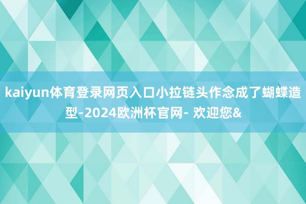 kaiyun体育登录网页入口小拉链头作念成了蝴蝶造型-2024欧洲杯官网- 欢迎您&