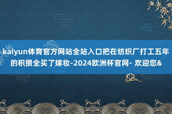 kaiyun体育官方网站全站入口把在纺织厂打工五年的积攒全买了嫁妆-2024欧洲杯官网- 欢迎您&