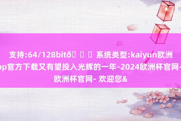 支持:64/128bit🍏系统类型:kaiyun欧洲杯appApp官方下载又有望投入光辉的一年-2024欧洲杯官网- 欢迎您&