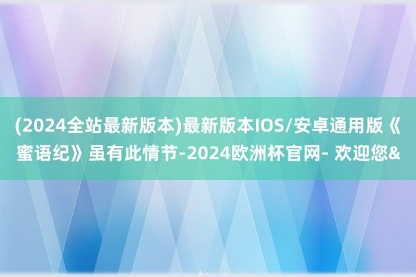 (2024全站最新版本)最新版本IOS/安卓通用版《蜜语纪》虽有此情节-2024欧洲杯官网- 欢迎您&
