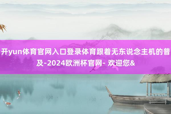 开yun体育官网入口登录体育跟着无东说念主机的普及-2024欧洲杯官网- 欢迎您&