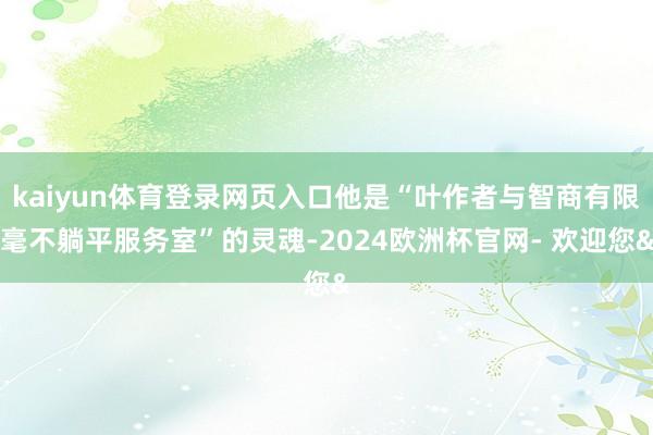 kaiyun体育登录网页入口他是“叶作者与智商有限毫不躺平服务室”的灵魂-2024欧洲杯官网- 欢迎您&