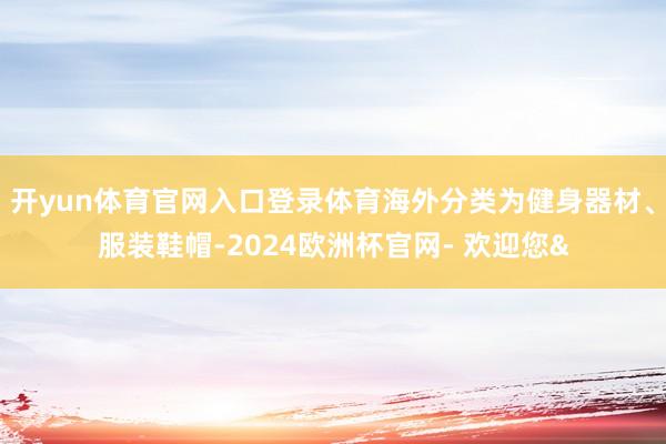 开yun体育官网入口登录体育海外分类为健身器材、服装鞋帽-2024欧洲杯官网- 欢迎您&