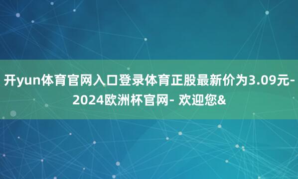 开yun体育官网入口登录体育正股最新价为3.09元-2024欧洲杯官网- 欢迎您&