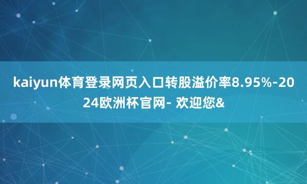 kaiyun体育登录网页入口转股溢价率8.95%-2024欧洲杯官网- 欢迎您&
