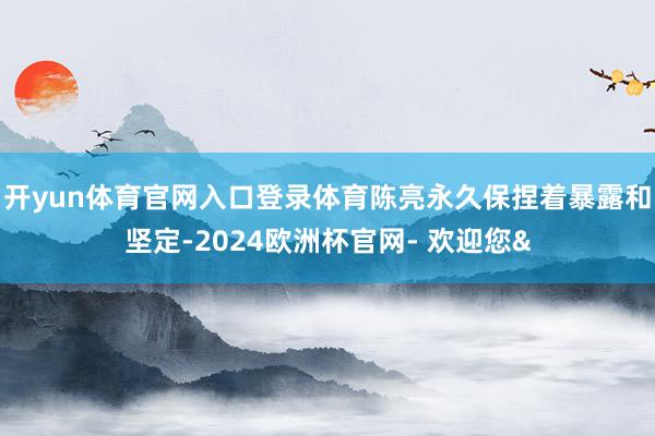 开yun体育官网入口登录体育陈亮永久保捏着暴露和坚定-2024欧洲杯官网- 欢迎您&