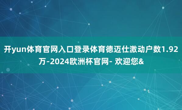 开yun体育官网入口登录体育德迈仕激动户数1.92万-2024欧洲杯官网- 欢迎您&