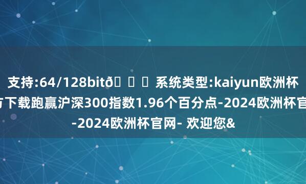 支持:64/128bit🍏系统类型:kaiyun欧洲杯appApp官方下载跑赢沪深300指数1.96个百分点-2024欧洲杯官网- 欢迎您&