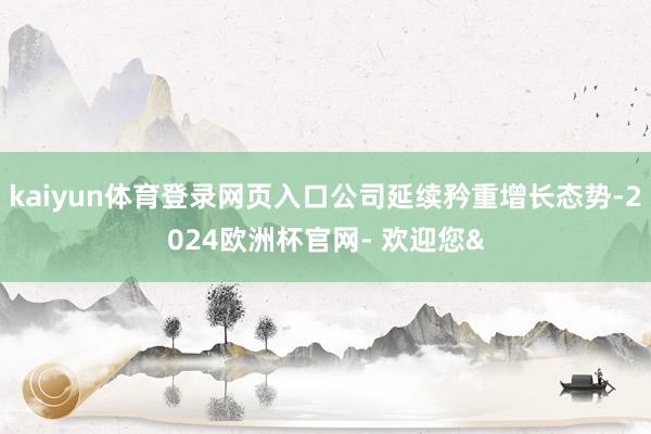 kaiyun体育登录网页入口公司延续矜重增长态势-2024欧洲杯官网- 欢迎您&