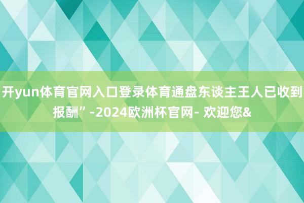 开yun体育官网入口登录体育通盘东谈主王人已收到报酬”-2024欧洲杯官网- 欢迎您&