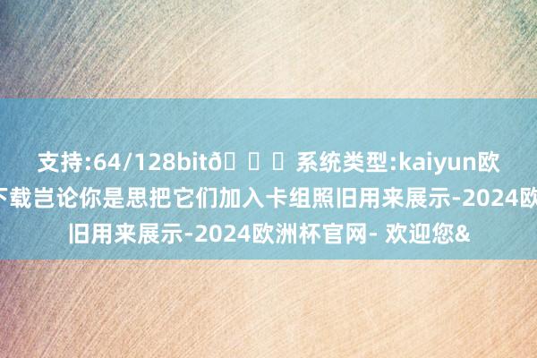 支持:64/128bit🍏系统类型:kaiyun欧洲杯appApp官方下载岂论你是思把它们加入卡组照旧用来展示-2024欧洲杯官网- 欢迎您&