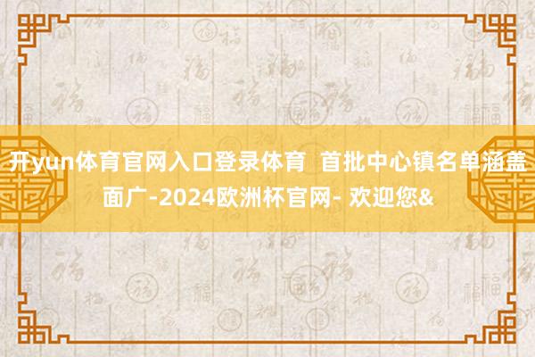 开yun体育官网入口登录体育  首批中心镇名单涵盖面广-2024欧洲杯官网- 欢迎您&