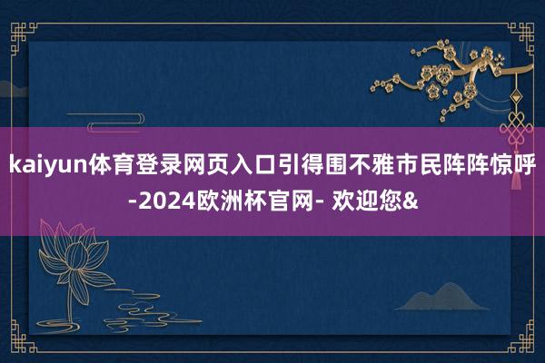 kaiyun体育登录网页入口引得围不雅市民阵阵惊呼-2024欧洲杯官网- 欢迎您&