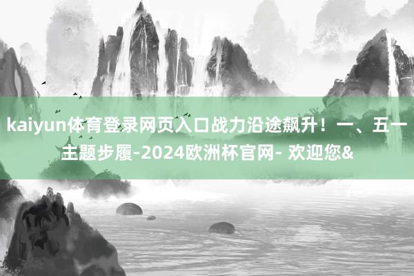 kaiyun体育登录网页入口战力沿途飙升！一、五一主题步履-2024欧洲杯官网- 欢迎您&