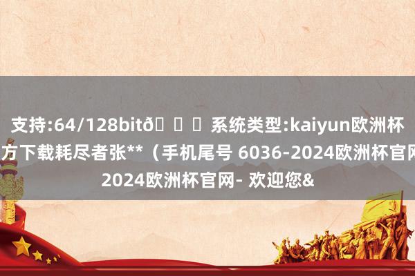 支持:64/128bit🍏系统类型:kaiyun欧洲杯appApp官方下载耗尽者张**(手机尾号 6036-2024欧洲杯官网- 欢迎您&