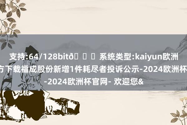 支持:64/128bit🍏系统类型:kaiyun欧洲杯appApp官方下载福成股份新增1件耗尽者投诉公示-2024欧洲杯官网- 欢迎您&