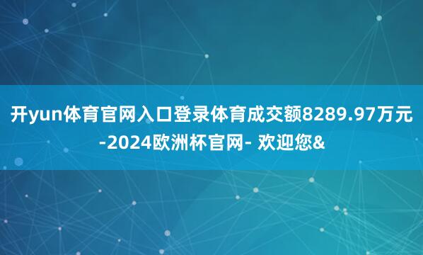 开yun体育官网入口登录体育成交额8289.97万元-2024欧洲杯官网- 欢迎您&