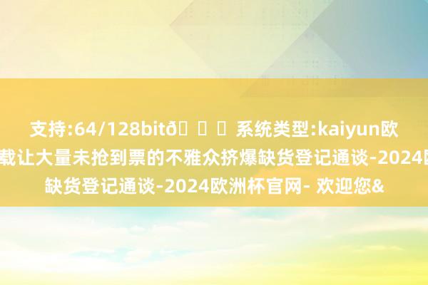 支持:64/128bit🍏系统类型:kaiyun欧洲杯appApp官方下载让大量未抢到票的不雅众挤爆缺货登记通谈-2024欧洲杯官网- 欢迎您&