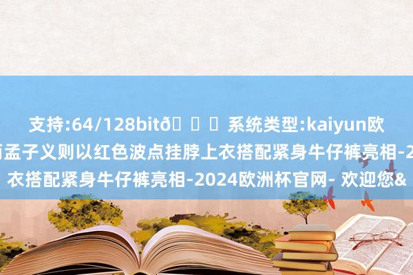 支持:64/128bit🍏系统类型:kaiyun欧洲杯appApp官方下载而孟子义则以红色波点挂脖上衣搭配紧身牛仔裤亮相-2024欧洲杯官网- 欢迎您&
