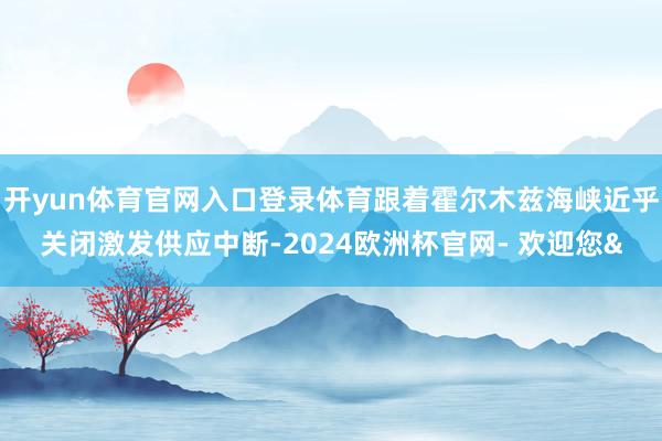 开yun体育官网入口登录体育跟着霍尔木兹海峡近乎关闭激发供应中断-2024欧洲杯官网- 欢迎您&
