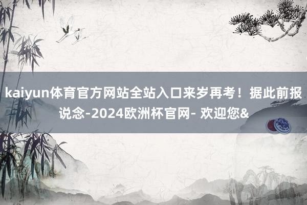 kaiyun体育官方网站全站入口来岁再考！据此前报说念-2024欧洲杯官网- 欢迎您&