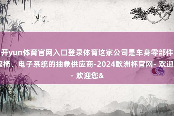 开yun体育官网入口登录体育这家公司是车身零部件、座椅、电子系统的抽象供应商-2024欧洲杯官网- 欢迎您&