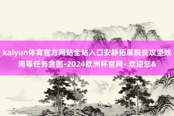 kaiyun体育官方网站全站入口安静拓展脱贫攻坚效用等任务贪图-2024欧洲杯官网- 欢迎您&