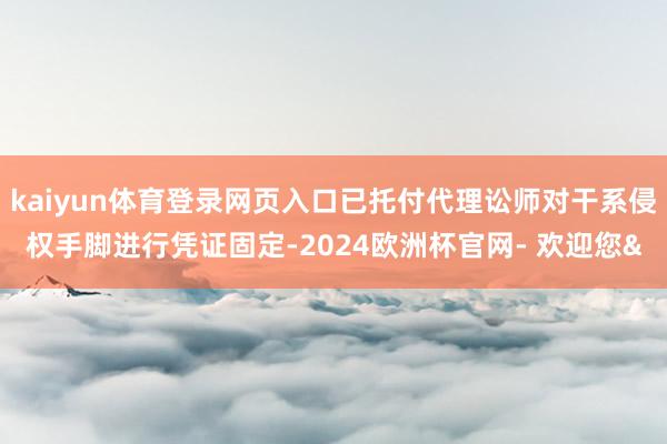 kaiyun体育登录网页入口已托付代理讼师对干系侵权手脚进行凭证固定-2024欧洲杯官网- 欢迎您&