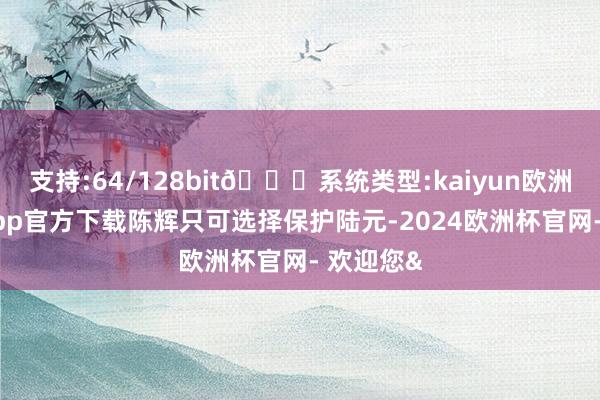 支持:64/128bit🍏系统类型:kaiyun欧洲杯appApp官方下载陈辉只可选择保护陆元-2024欧洲杯官网- 欢迎您&