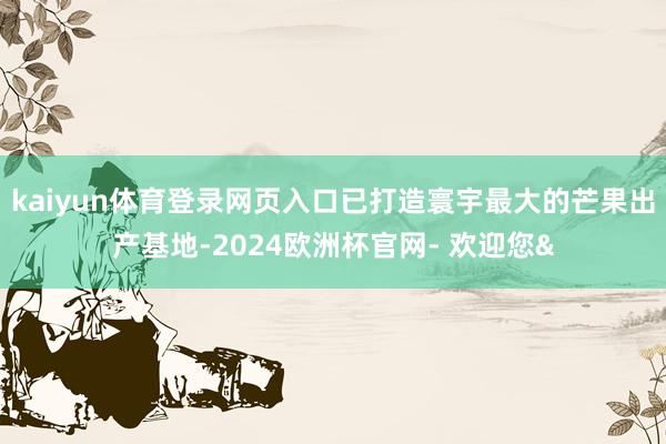 kaiyun体育登录网页入口已打造寰宇最大的芒果出产基地-2024欧洲杯官网- 欢迎您&